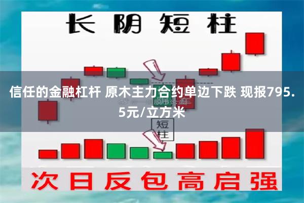 信任的金融杠杆 原木主力合约单边下跌 现报795.5元/立方米