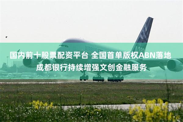 国内前十股票配资平台 全国首单版权ABN落地 成都银行持续增强文创金融服务
