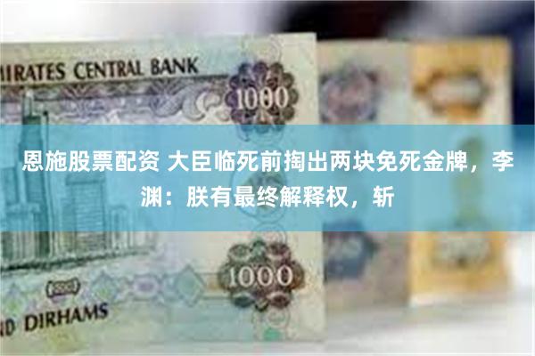 恩施股票配资 大臣临死前掏出两块免死金牌，李渊：朕有最终解释权，斩