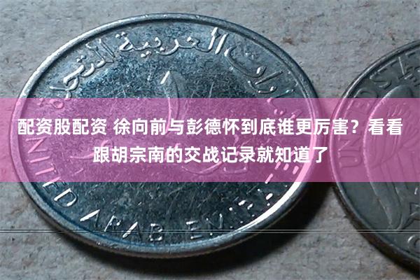 配资股配资 徐向前与彭德怀到底谁更厉害？看看跟胡宗南的交战记录就知道了