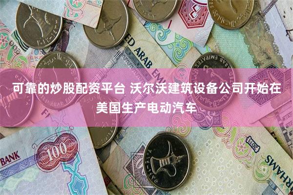 可靠的炒股配资平台 沃尔沃建筑设备公司开始在美国生产电动汽车