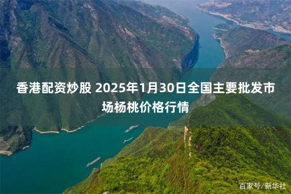 香港配资炒股 2025年1月30日全国主要批发市场杨桃价格行情