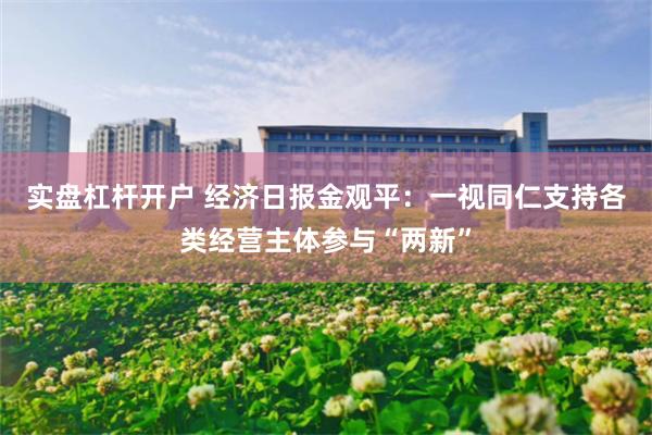 实盘杠杆开户 经济日报金观平：一视同仁支持各类经营主体参与“两新”