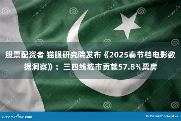 股票配资者 猫眼研究院发布《2025春节档电影数据洞察》：三四线城市贡献57.8%票房