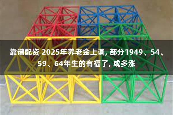 靠谱配资 2025年养老金上调, 部分1949、54、59、64年生的有福了, 或多涨