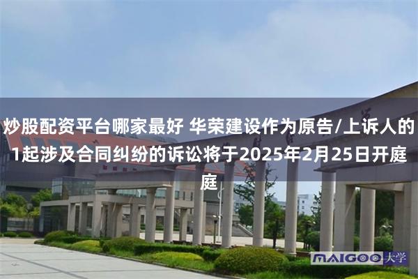 炒股配资平台哪家最好 华荣建设作为原告/上诉人的1起涉及合同纠纷的诉讼将于2025年2月25日开庭