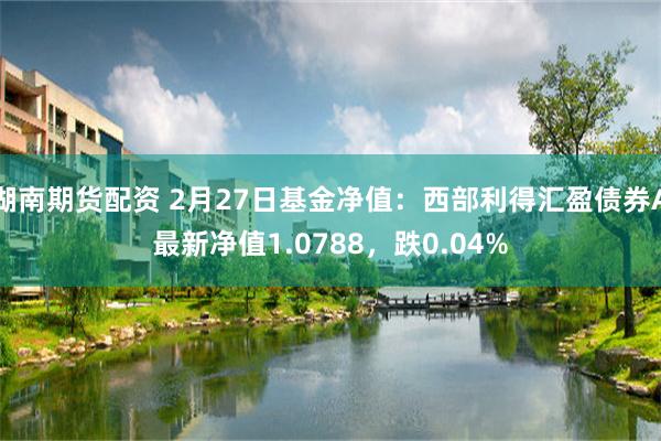 湖南期货配资 2月27日基金净值：西部利得汇盈债券A最新净值1.0788，跌0.04%