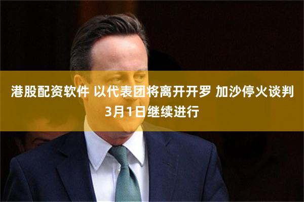 港股配资软件 以代表团将离开开罗 加沙停火谈判3月1日继续进行