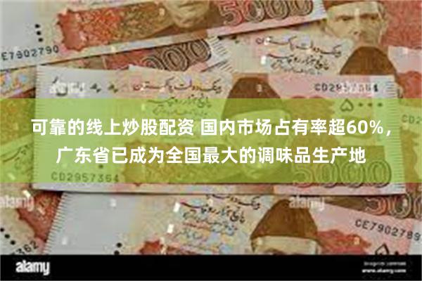 可靠的线上炒股配资 国内市场占有率超60%，广东省已成为全国最大的调味品生产地