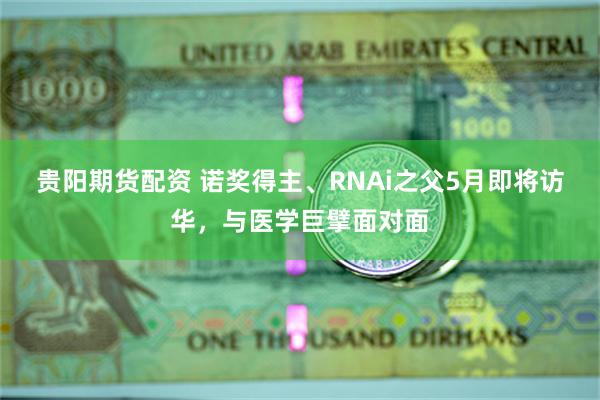 贵阳期货配资 诺奖得主、RNAi之父5月即将访华，与医学巨擘