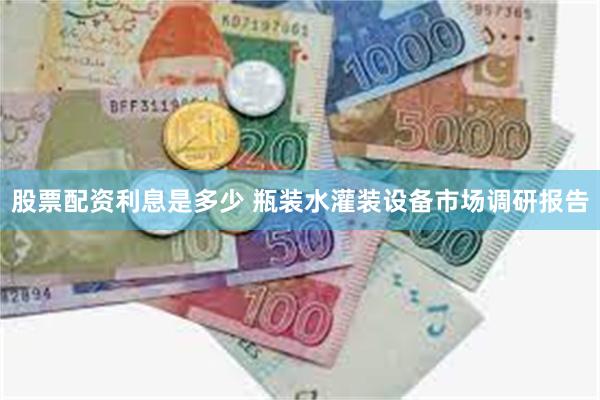 股票配资利息是多少 瓶装水灌装设备市场调研报告