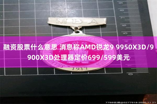 融资股票什么意思 消息称AMD锐龙9 9950X3D/9900X3D处理器定价699/599美元