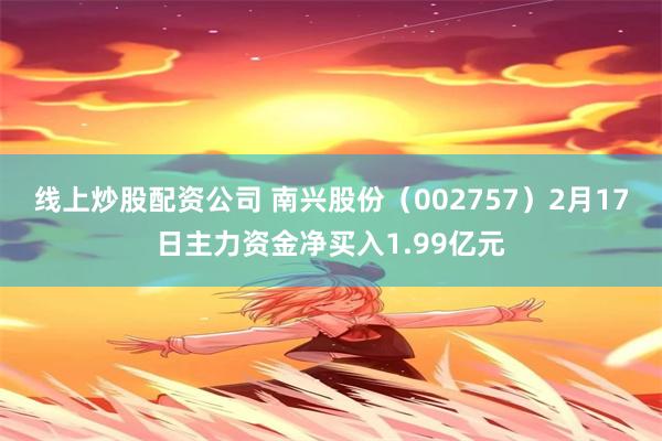 线上炒股配资公司 南兴股份（002757）2月17日主力资金净买入1.99亿元