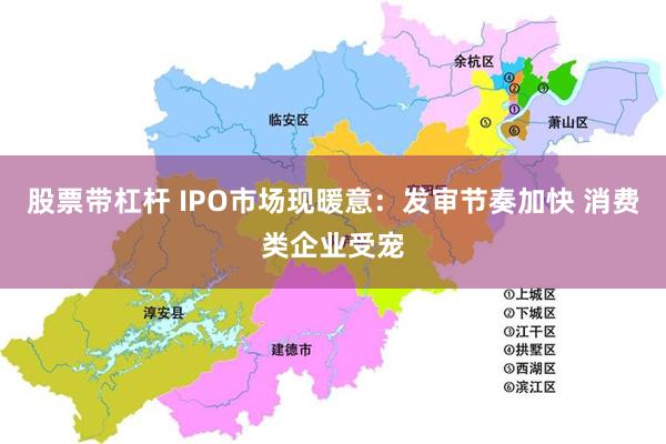 股票带杠杆 IPO市场现暖意：发审节奏加快 消费类企业受宠
