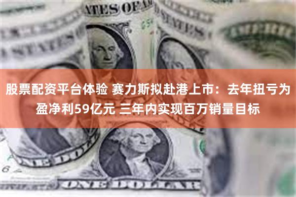股票配资平台体验 赛力斯拟赴港上市：去年扭亏为盈净利59亿元