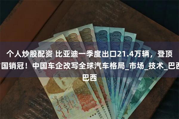 个人炒股配资 比亚迪一季度出口21.4万辆，登顶7国销冠！中