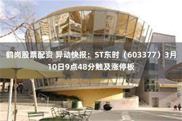 鹤岗股票配资 异动快报：ST东时（603377）3月10日9