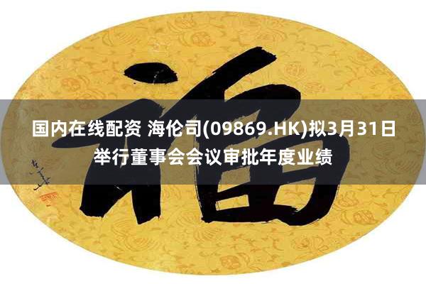 国内在线配资 海伦司(09869.HK)拟3月31日举行董事