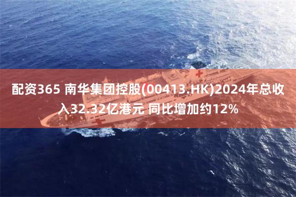 配资365 南华集团控股(00413.HK)2024年总收入