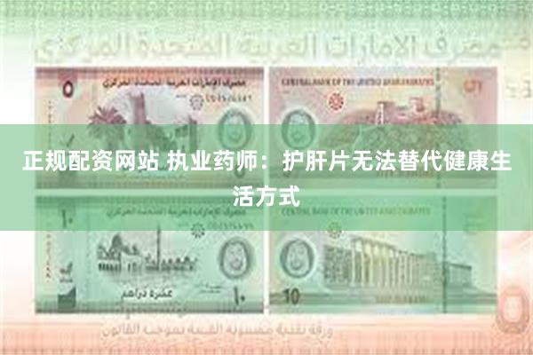 正规配资网站 执业药师：护肝片无法替代健康生活方式