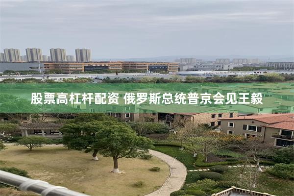 股票高杠杆配资 俄罗斯总统普京会见王毅