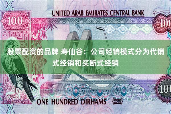 股票配资的品牌 寿仙谷：公司经销模式分为代销式经销和买断式经