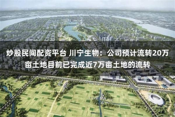 炒股民间配资平台 川宁生物：公司预计流转20万亩土地目前已完