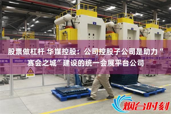 股票做杠杆 华媒控股：公司控股子公司是助力“赛会之城”建设的
