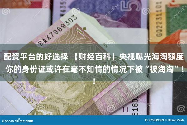 配资平台的好选择 【财经百科】央视曝光海淘额度 你的身份证或
