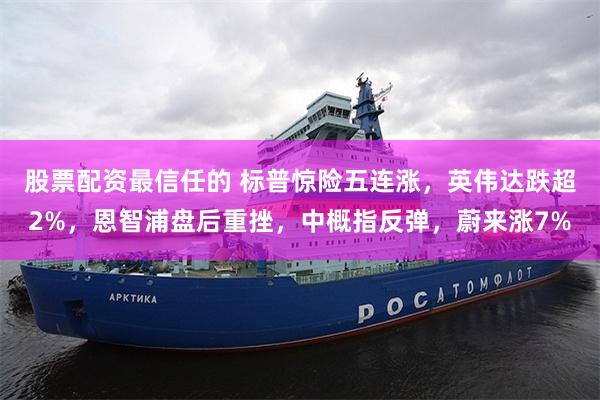 股票配资最信任的 标普惊险五连涨，英伟达跌超2%，恩智浦盘后
