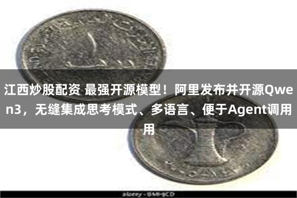 江西炒股配资 最强开源模型！阿里发布并开源Qwen3，无缝集