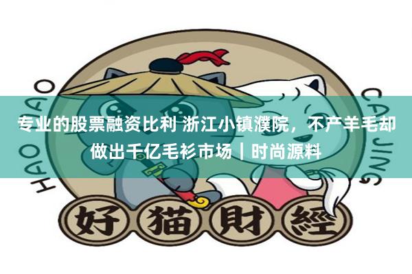 专业的股票融资比利 浙江小镇濮院，不产羊毛却做出千亿毛衫市场