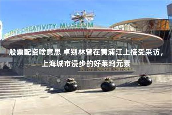 股票配资啥意思 卓别林曾在黄浦江上接受采访，上海城市漫步的好