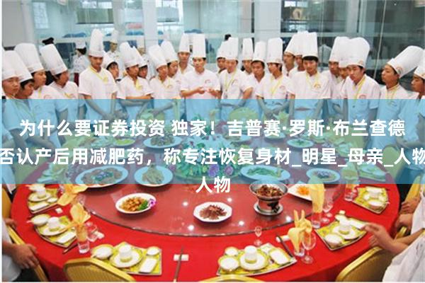 为什么要证券投资 独家！吉普赛·罗斯·布兰查德否认产后用减肥