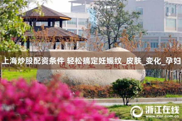 上海炒股配资条件 轻松搞定妊娠纹_皮肤_变化_孕妇