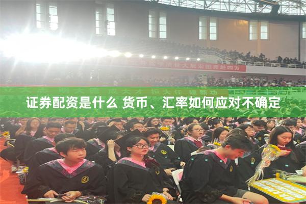 证券配资是什么 货币、汇率如何应对不确定