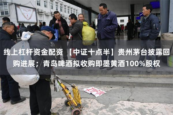 线上杠杆资金配资 【中证十点半】贵州茅台披露回购进展；青岛啤