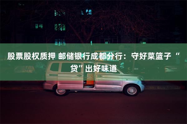 股票股权质押 邮储银行成都分行：守好菜篮子 “贷”出好味道