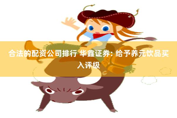 合法的配资公司排行 华鑫证券: 给予养元饮品买入评级