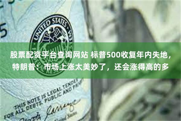 股票配资平台查询网站 标普500收复年内失地，特朗普：市场上