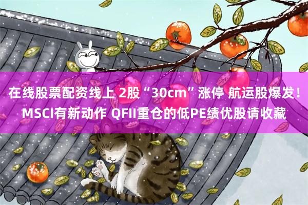 在线股票配资线上 2股“30cm”涨停 航运股爆发！MSCI