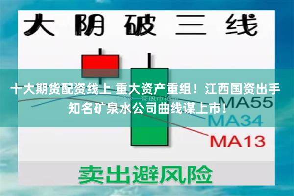 十大期货配资线上 重大资产重组！江西国资出手 知名矿泉水公司