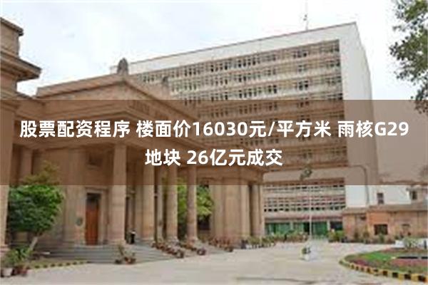 股票配资程序 楼面价16030元/平方米 雨核G29地块 2