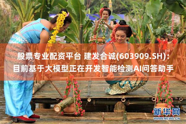 股票专业配资平台 建发合诚(603909.SH)：目前基于大