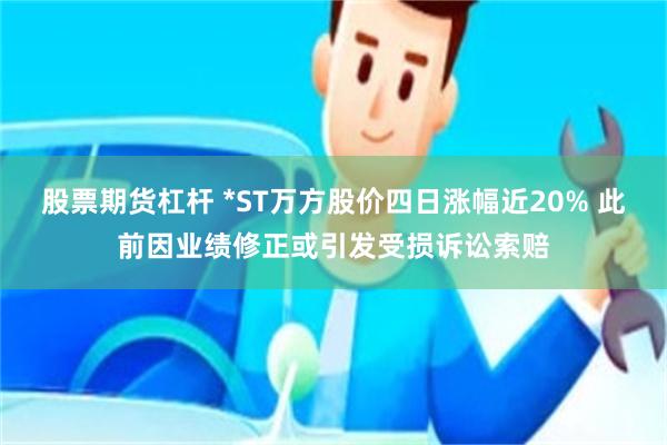 股票期货杠杆 *ST万方股价四日涨幅近20% 此前因业绩修正