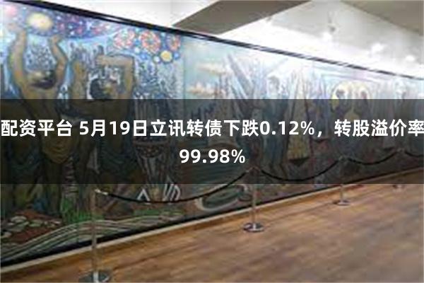 配资平台 5月19日立讯转债下跌0.12%，转股溢价率99.