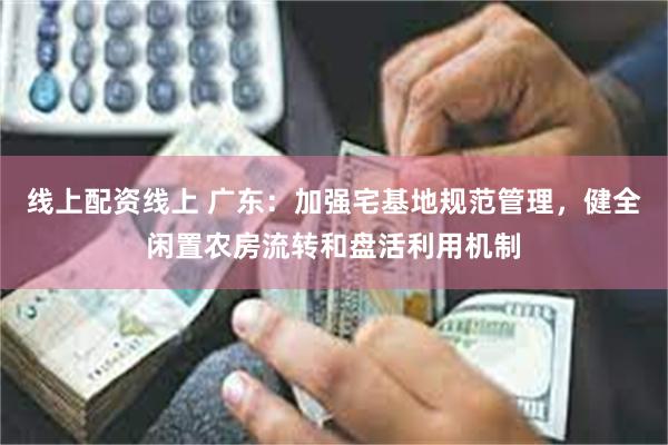 线上配资线上 广东：加强宅基地规范管理，健全闲置农房流转和盘