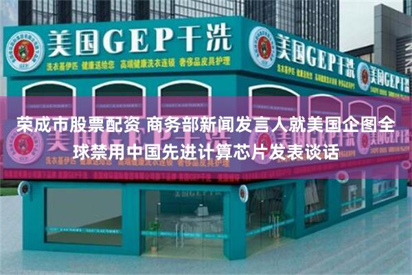 荣成市股票配资 商务部新闻发言人就美国企图全球禁用中国先进计