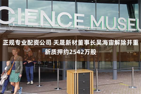 正规专业配资公司 天晟新材董事长吴海宙解除并重新质押约254
