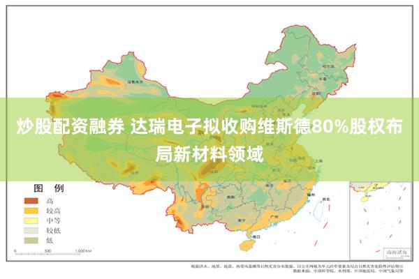 炒股配资融券 达瑞电子拟收购维斯德80%股权布局新材料领域